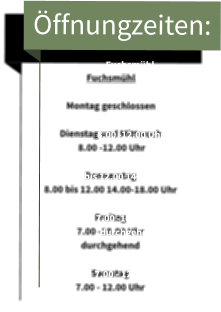 Öffnungzeiten: Fuchsmühl  Montag geschlossen  Dienstag und Mittwoch  8.00 -12.00 Uhr  Donnerstag 8.00 bis 12.00 14.00-18.00 Uhr  Freitag 7.00 -18.00 Uhr  durchgehend  Samstag 7.00 - 12.00 Uhr